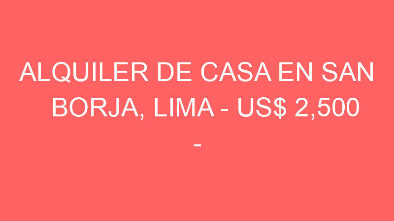 Alquiler de Casa En San Borja, Lima – US$ 2,500 – Alquiler de Casa En San Borja, Lima – US$ 2,500 –