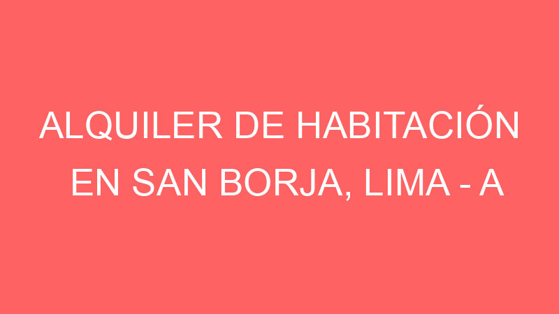 Alquiler de Habitación En San Borja, Lima – A consultar –