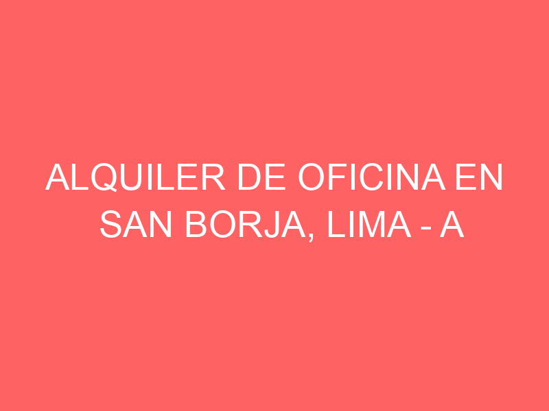 Alquiler de Oficina En San Borja, Lima – A consultar – Alquiler de Oficina En San Borja, Lima – A consultar –