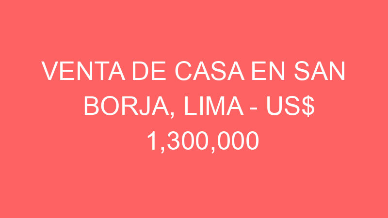 Venta de Casa En San Borja, Lima – US$ 1,300,000 – San Borja Venta de Casa En San Borja, Lima – US$ 1,300,000 – San Borja
