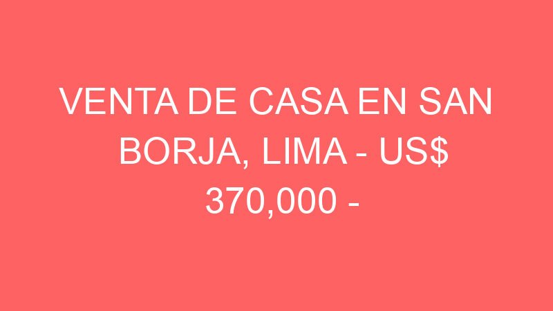 Venta de Casa En San Borja, Lima – US$ 370,000 – Calle Beta mz c-7 lt 34