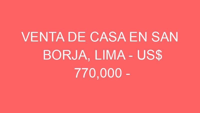 Venta de Casa En San Borja, Lima – US$ 770,000 –