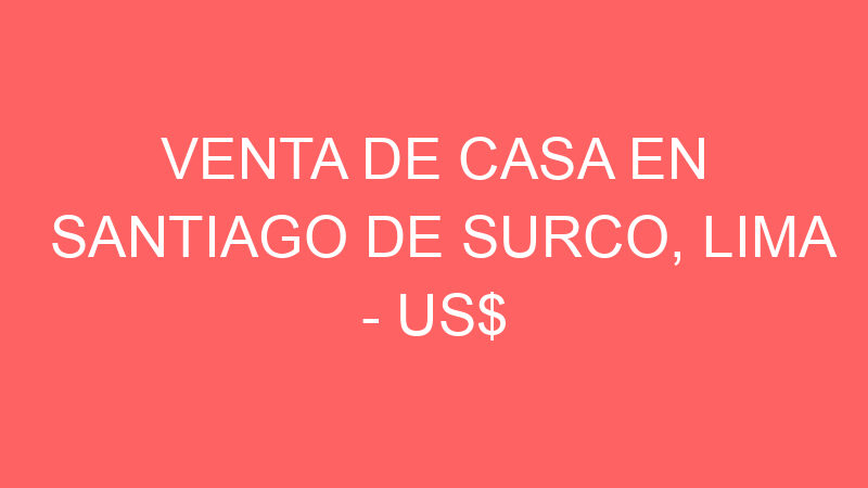 Venta de Casa En Santiago De Surco, Lima – US$ 460,000 – vista alegre surco