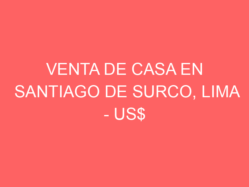 Venta de Casa En Santiago De Surco, Lima – US$ 460,000 – vista alegre surco