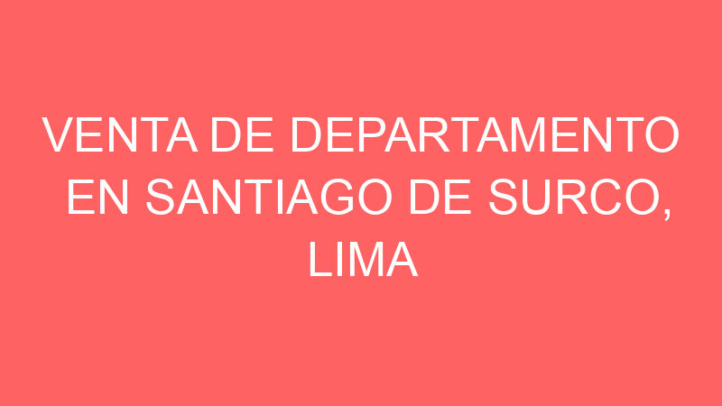 Venta de Departamento En Santiago De Surco, Lima Venta de Departamento En Santiago De Surco, Lima